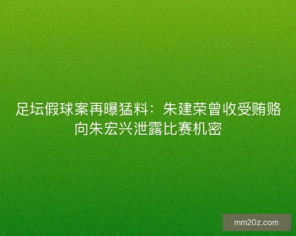 足坛假球案再曝猛料：朱建荣曾收受贿赂向朱宏兴泄露比赛机密