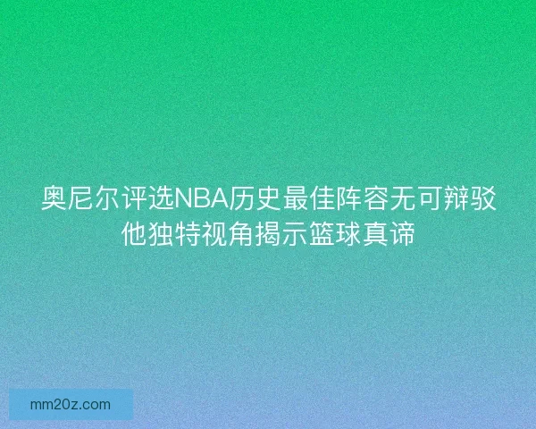 奥尼尔评选NBA历史最佳阵容无可辩驳他独特视角揭示篮球真谛