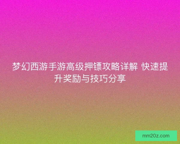 梦幻西游手游高级押镖攻略详解 快速提升奖励与技巧分享