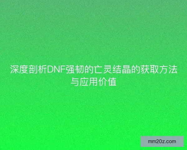 深度剖析DNF强韧的亡灵结晶的获取方法与应用价值