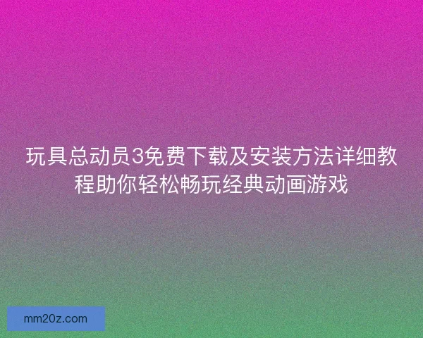 玩具总动员3免费下载及安装方法详细教程助你轻松畅玩经典动画游戏
