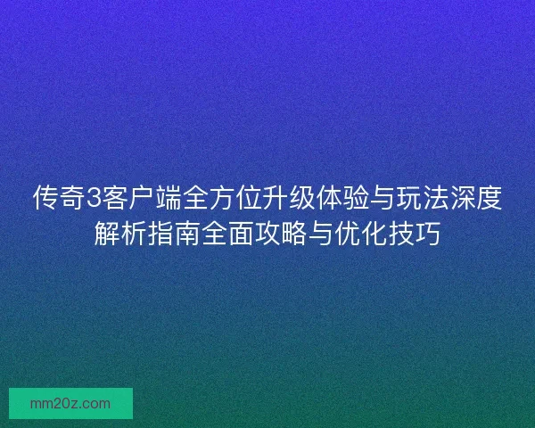 传奇3客户端全方位升级体验与玩法深度解析指南全面攻略与优化技巧