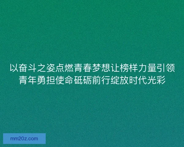 以奋斗之姿点燃青春梦想让榜样力量引领青年勇担使命砥砺前行绽放时代光彩