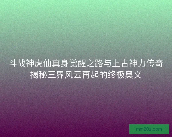 斗战神虎仙真身觉醒之路与上古神力传奇揭秘三界风云再起的终极奥义