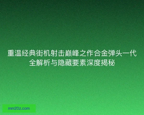 重温经典街机射击巅峰之作合金弹头一代全解析与隐藏要素深度揭秘