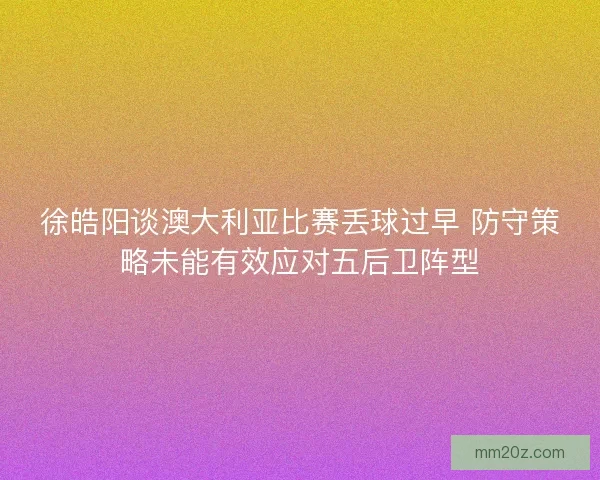 徐皓阳谈澳大利亚比赛丢球过早 防守策略未能有效应对五后卫阵型