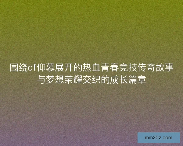 围绕cf仰慕展开的热血青春竞技传奇故事与梦想荣耀交织的成长篇章