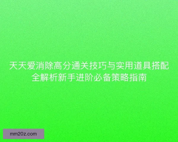 天天爱消除高分通关技巧与实用道具搭配全解析新手进阶必备策略指南