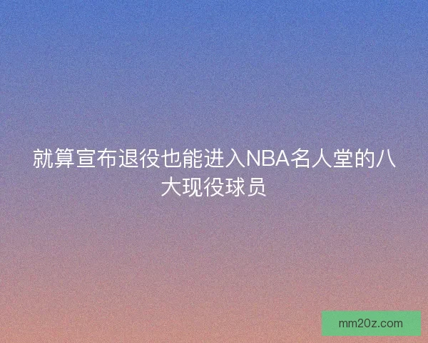 就算宣布退役也能进入NBA名人堂的八大现役球员