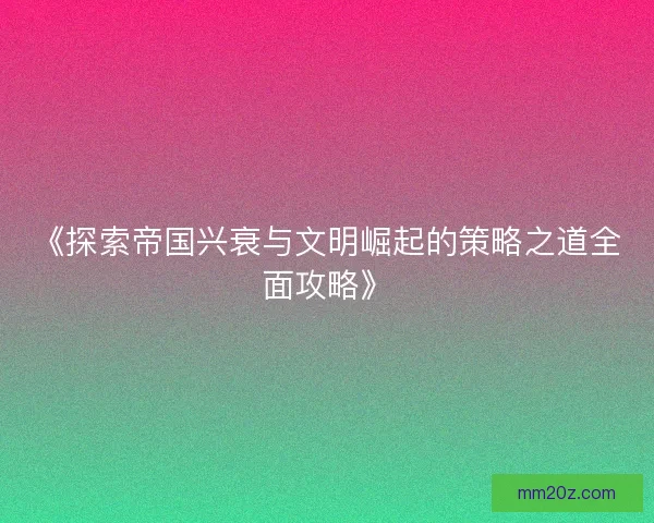 《探索帝国兴衰与文明崛起的策略之道全面攻略》