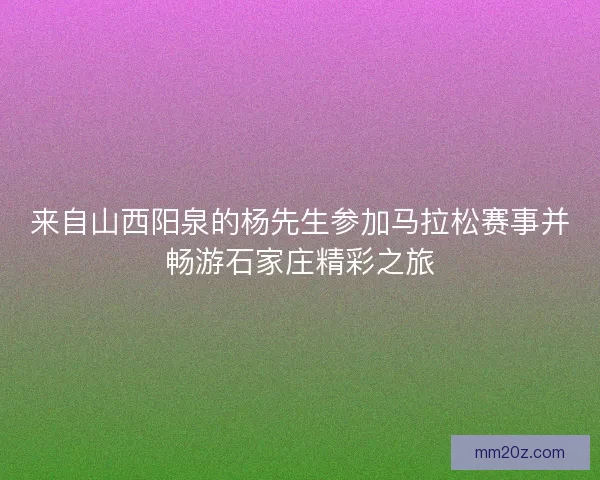 来自山西阳泉的杨先生参加马拉松赛事并畅游石家庄精彩之旅