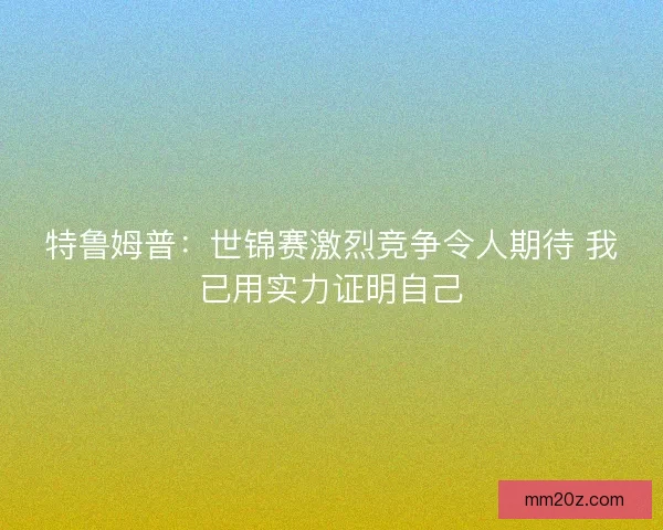 特鲁姆普：世锦赛激烈竞争令人期待 我已用实力证明自己