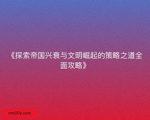 《探索帝国兴衰与文明崛起的策略之道全面攻略》
