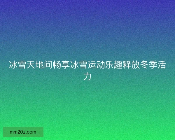 冰雪天地间畅享冰雪运动乐趣释放冬季活力