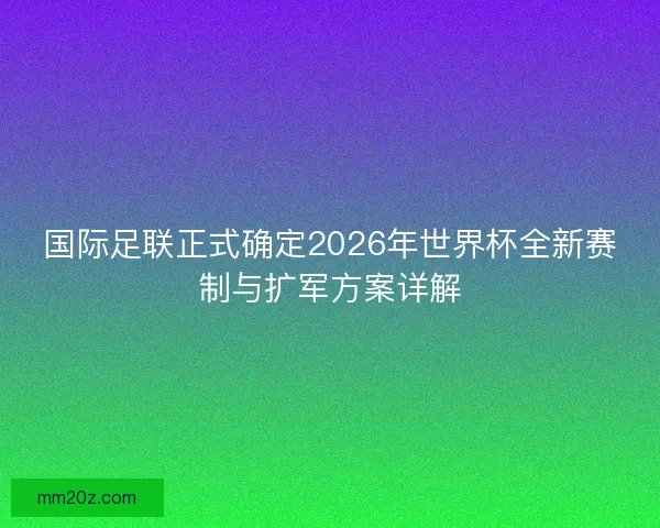 国际足联正式确定2026年世界杯全新赛制与扩军方案详解