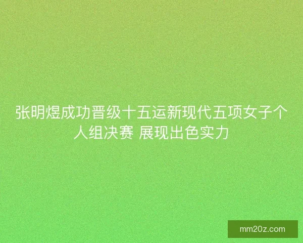 张明煜成功晋级十五运新现代五项女子个人组决赛 展现出色实力