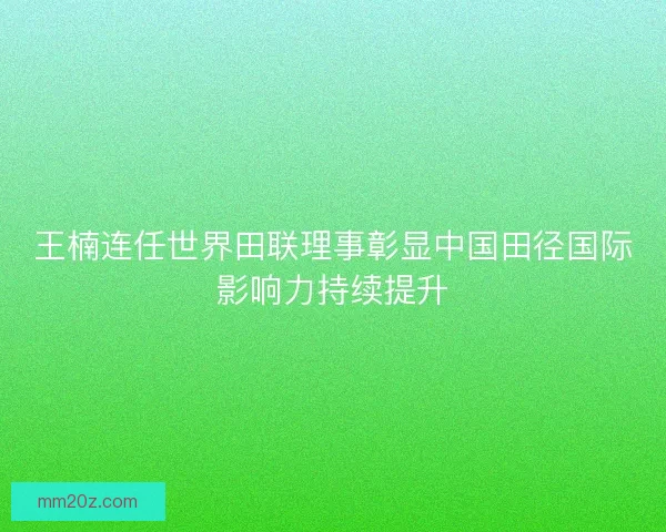 王楠连任世界田联理事彰显中国田径国际影响力持续提升