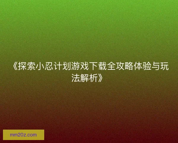 《探索小忍计划游戏下载全攻略体验与玩法解析》