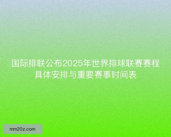 国际排联公布2025年世界排球联赛赛程具体安排与重要赛事时间表