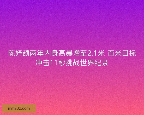 陈妤颉两年内身高暴增至2.1米 百米目标冲击11秒挑战世界纪录