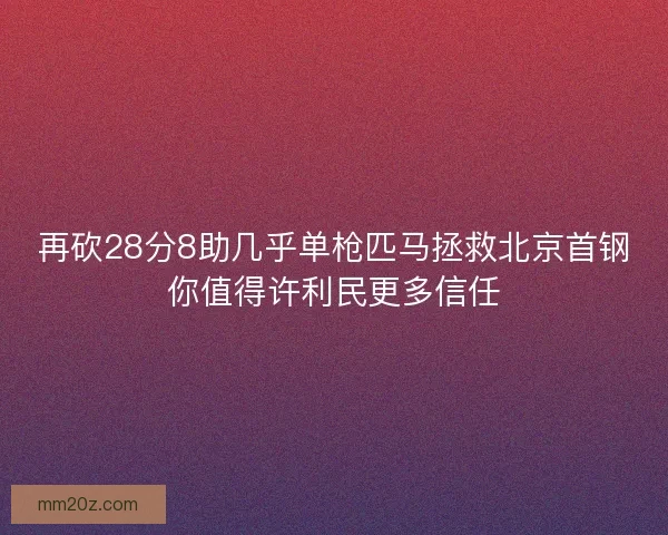 再砍28分8助几乎单枪匹马拯救北京首钢你值得许利民更多信任