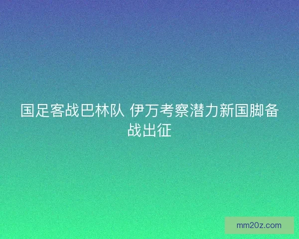 国足客战巴林队 伊万考察潜力新国脚备战出征