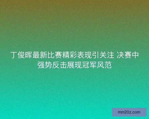 丁俊晖最新比赛精彩表现引关注 决赛中强势反击展现冠军风范
