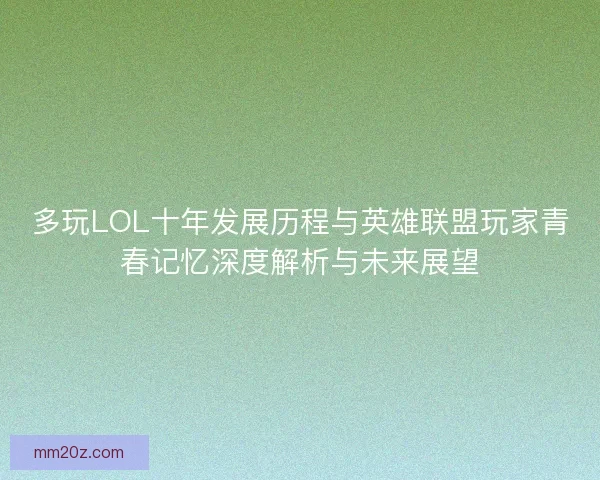 多玩LOL十年发展历程与英雄联盟玩家青春记忆深度解析与未来展望