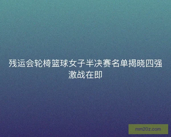 残运会轮椅篮球女子半决赛名单揭晓四强激战在即
