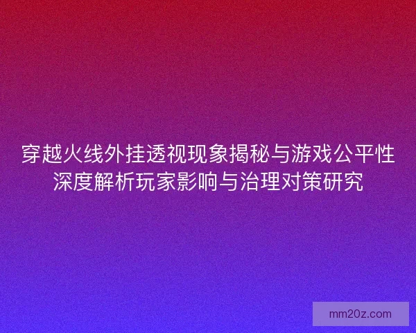 穿越火线外挂透视现象揭秘与游戏公平性深度解析玩家影响与治理对策研究
