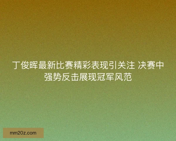 丁俊晖最新比赛精彩表现引关注 决赛中强势反击展现冠军风范