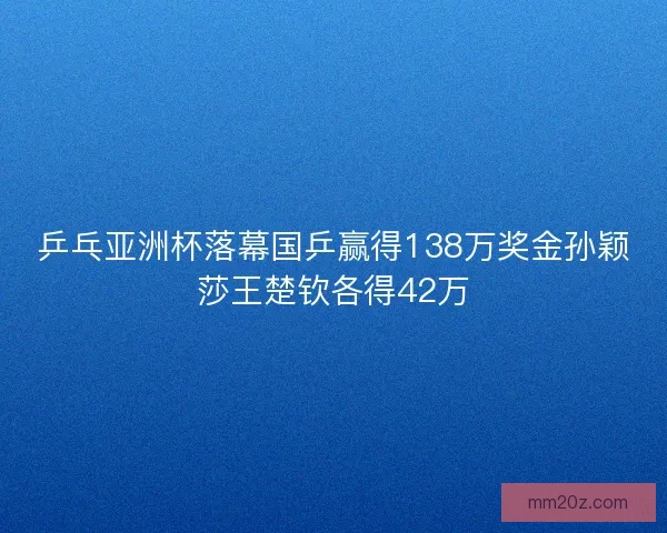 乒乓亚洲杯落幕国乒赢得138万奖金孙颖莎王楚钦各得42万